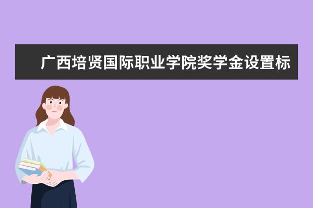 广西培贤国际职业学院奖学金设置标准是什么？奖学金多少钱？