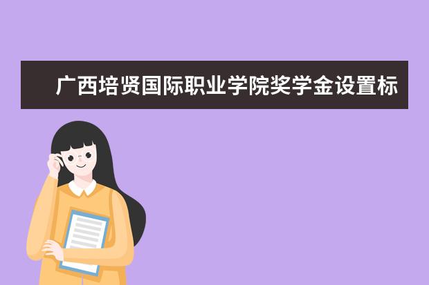 <a target="_blank" href="/xuexiao7851/" title="广西培贤国际职业学院">广西培贤国际职业学院</a>奖学金设置标准是什么？奖学金多少钱？