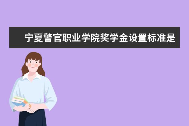 宁夏警官职业学院奖学金设置标准是什么？奖学金多少钱？