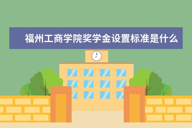 福州工商学院奖学金设置标准是什么？奖学金多少钱？