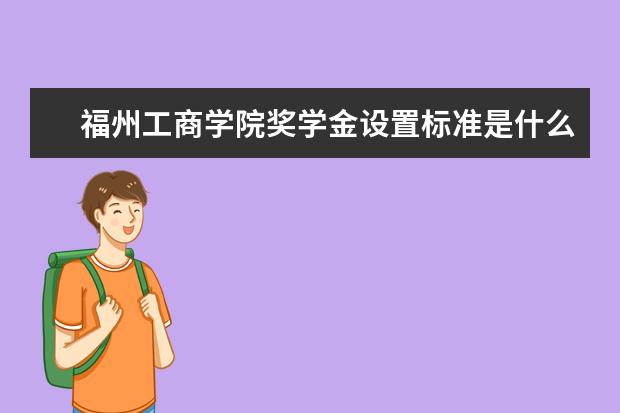 <a target="_blank" href="/xuexiao7866/" title="福州工商学院">福州工商学院</a>奖学金设置标准是什么？奖学金多少钱？