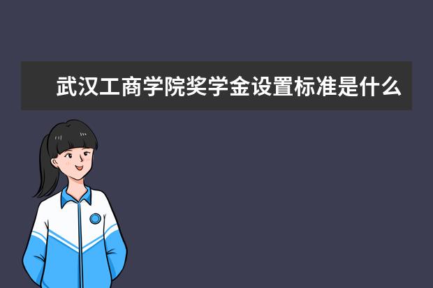 武汉工商学院奖学金设置标准是什么？奖学金多少钱？