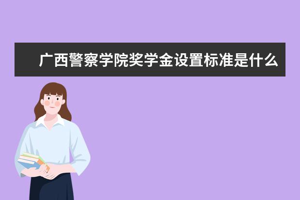 广西警察学院奖学金设置标准是什么？奖学金多少钱？