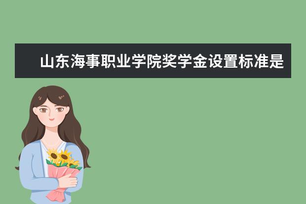 山东海事职业学院奖学金设置标准是什么？奖学金多少钱？