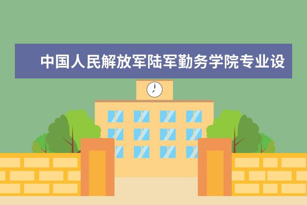 中国人民解放军陆军勤务学院专业设置如何 中国人民解放军陆军勤务学院重点学科名单