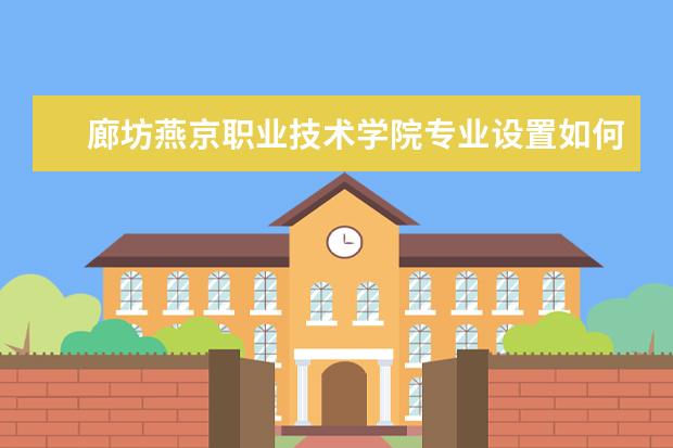 廊坊燕京职业技术学院专业设置如何 廊坊燕京职业技术学院重点学科名单