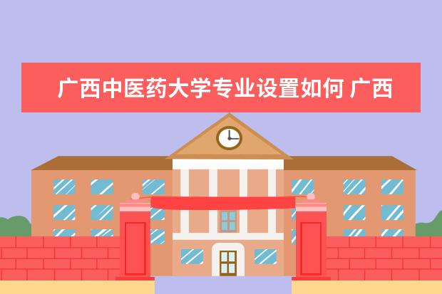 广西中医药大学专业设置如何 广西中医药大学重点学科名单