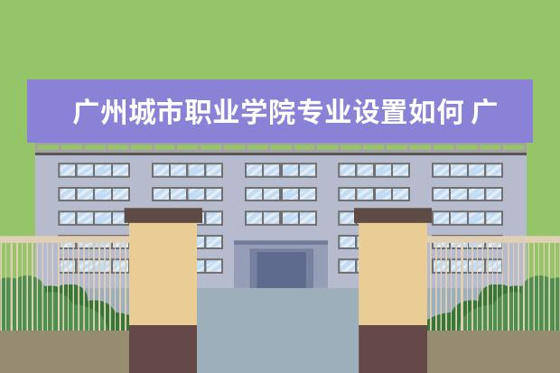 广州城市职业学院专业设置如何 广州城市职业学院重点学科名单