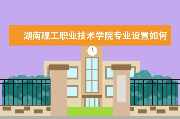 湖南理工职业技术学院专业设置如何 湖南理工职业技术学院重点学科名单