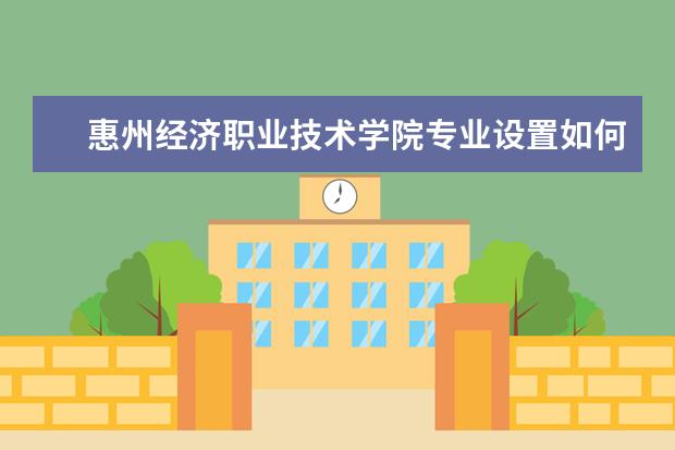 惠州经济职业技术学院专业设置如何 惠州经济职业技术学院重点学科名单