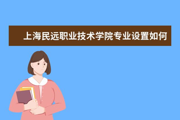 上海民远职业技术学院专业设置如何 上海民远职业技术学院重点学科名单
