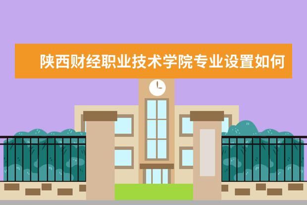陕西财经职业技术学院有哪些院系 陕西财经职业技术学院院系分布情况