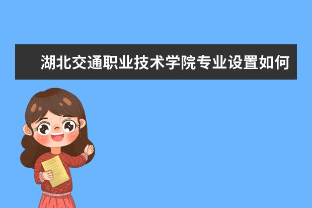 湖北交通职业技术学院专业设置如何 湖北交通职业技术学院重点学科名单