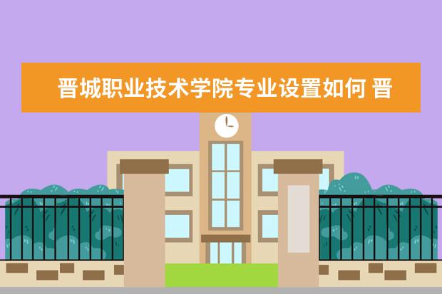晋城职业技术学院专业设置如何 晋城职业技术学院重点学科名单