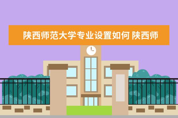 陕西师范大学专业设置如何 陕西师范大学重点学科名单