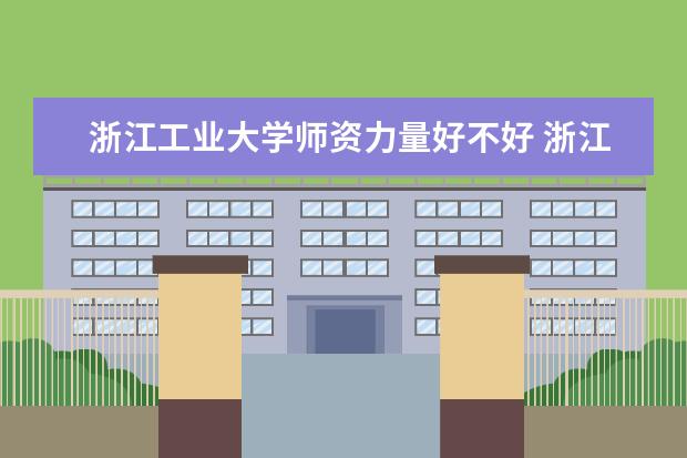 浙江工业大学师资力量好不好 浙江工业大学教师配备情况介绍