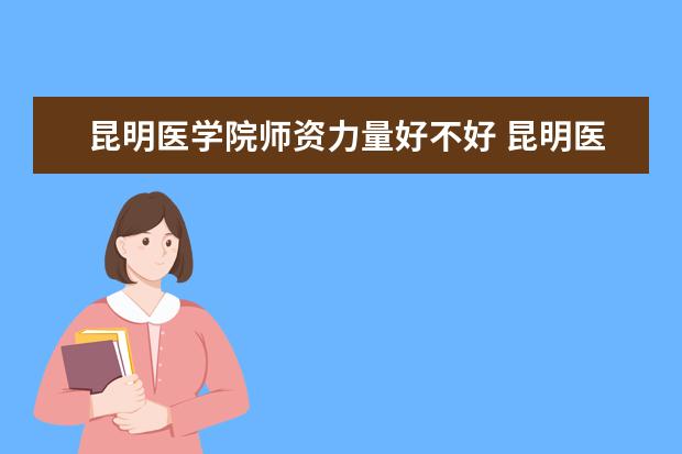 昆明医学院师资力量好不好 昆明医学院教师配备情况介绍