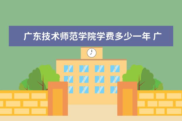 广东技术师范学院学费多少一年 广东技术师范学院收费高吗