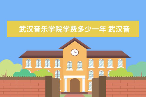 武汉音乐学院学费多少一年 武汉音乐学院收费高吗