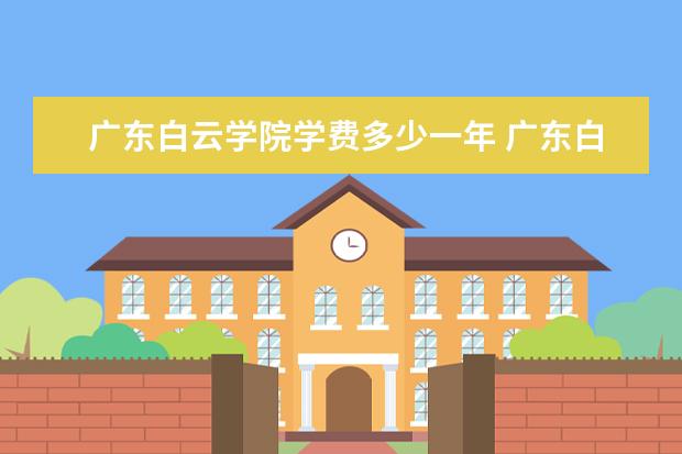 广东白云学院学费多少一年 广东白云学院收费高吗