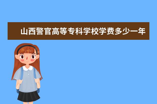 山西警官高等专科学校学费多少一年 山西警官高等专科学校收费高吗