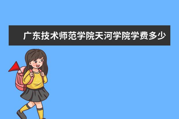 广东技术师范学院天河学院学费多少一年 广东技术师范学院天河学院收费高吗