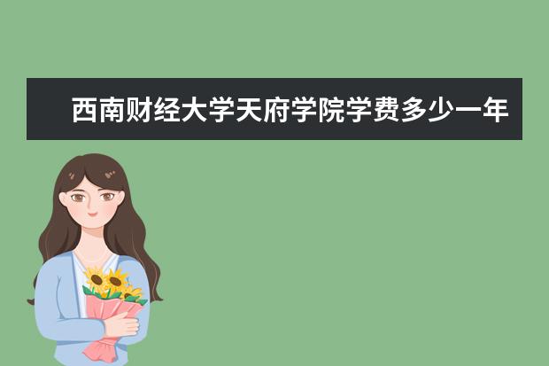 西南财经大学天府学院学费多少一年 西南财经大学天府学院收费高吗