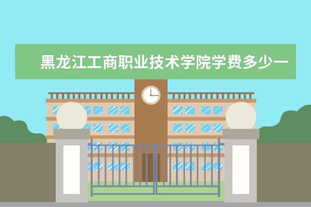 黑龙江工商职业技术学院学费多少一年 黑龙江工商职业技术学院收费高吗