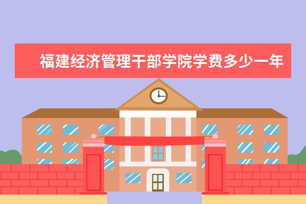 福建经济管理干部学院学费多少一年 福建经济管理干部学院收费高吗