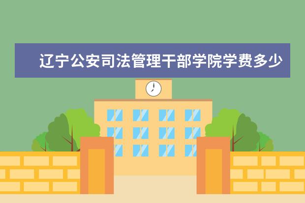 辽宁公安司法管理干部学院学费多少一年 辽宁公安司法管理干部学院收费高吗