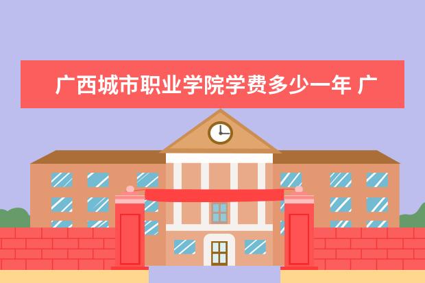 广西城市职业学院学费多少一年 广西城市职业学院收费高吗