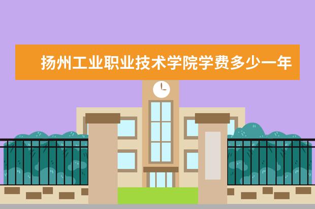 扬州工业职业技术学院学费多少一年 扬州工业职业技术学院收费高吗