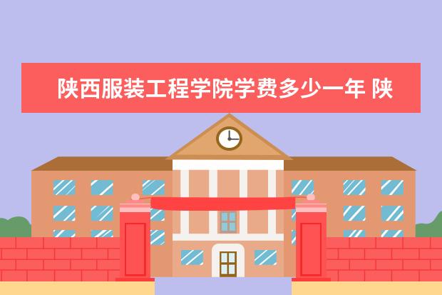 陕西服装工程学院学费多少一年 陕西服装工程学院收费高吗