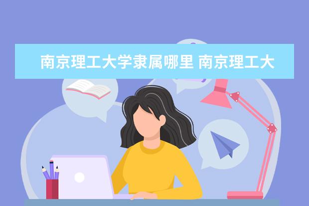 南京理工大学隶属哪里 南京理工大学归哪里管