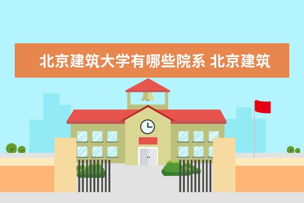 北京建筑大学有哪些院系 北京建筑大学院系分布情况