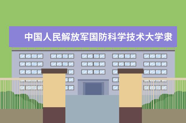 中国人民解放军国防科学技术大学是什么类型大学 中国人民解放军国防科学技术大学学校介绍