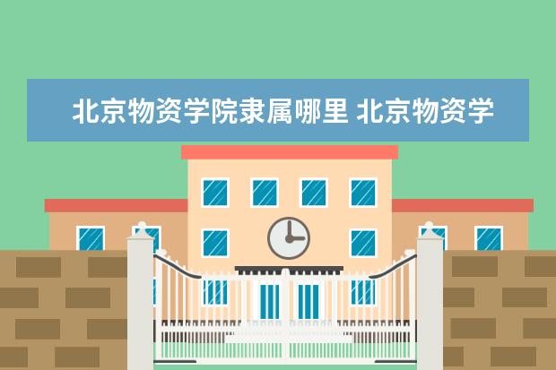 北京物资学院是什么类型大学 北京物资学院学校介绍