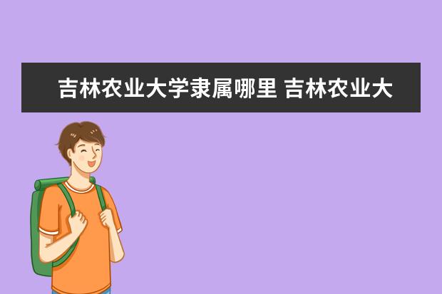 吉林农业大学隶属哪里 吉林农业大学归哪里管