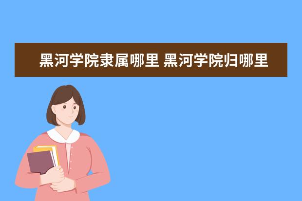 黑河学院隶属哪里 黑河学院归哪里管