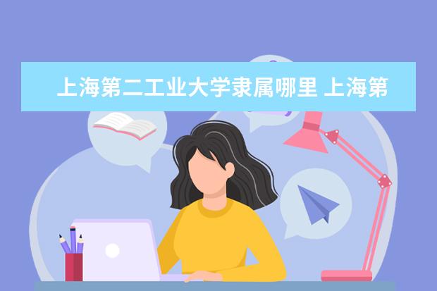 上海第二工业大学是什么类型大学 上海第二工业大学学校介绍