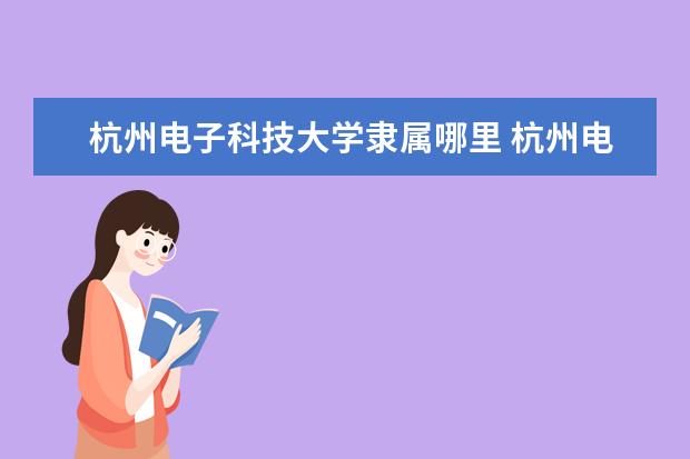 杭州电子科技大学隶属哪里 杭州电子科技大学归哪里管