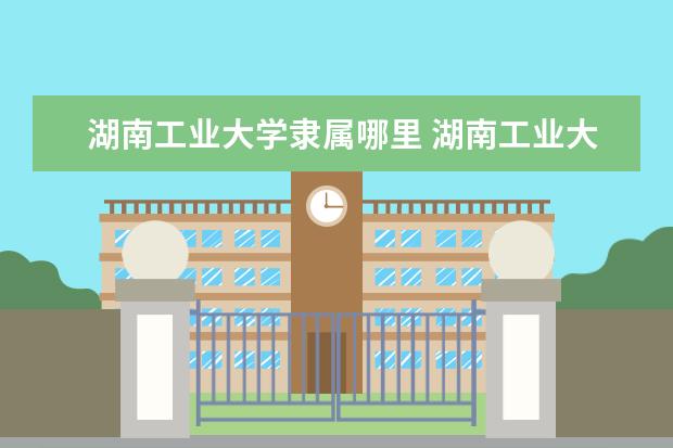 湖南工业大学隶属哪里 湖南工业大学归哪里管