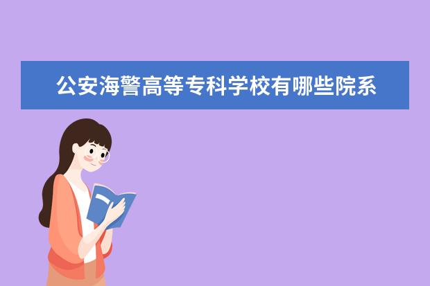 公安海警高等专科学校有哪些院系 公安海警高等专科学校院系分布情况