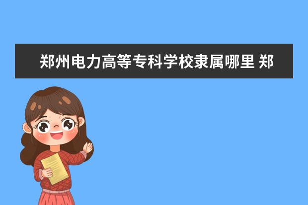 郑州电力高等专科学校是什么类型大学 郑州电力高等专科学校学校介绍