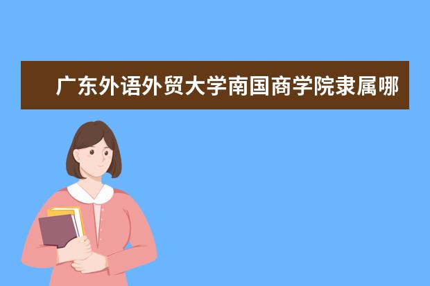 广东外语外贸大学南国商学院是什么类型大学 广东外语外贸大学南国商学院学校介绍