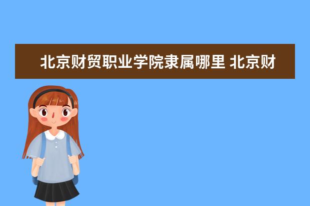 北京财贸职业学院隶属哪里 北京财贸职业学院归哪里管