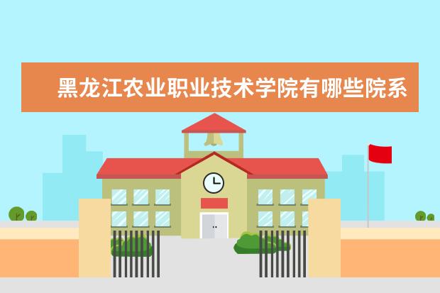 黑龙江农业职业技术学院有哪些院系 黑龙江农业职业技术学院院系分布情况