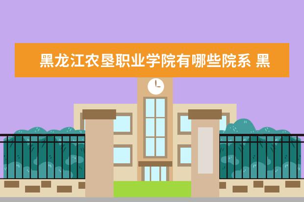 黑龙江农垦职业学院有哪些院系 黑龙江农垦职业学院院系分布情况