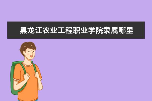 黑龙江农业工程职业学院隶属哪里 黑龙江农业工程职业学院归哪里管