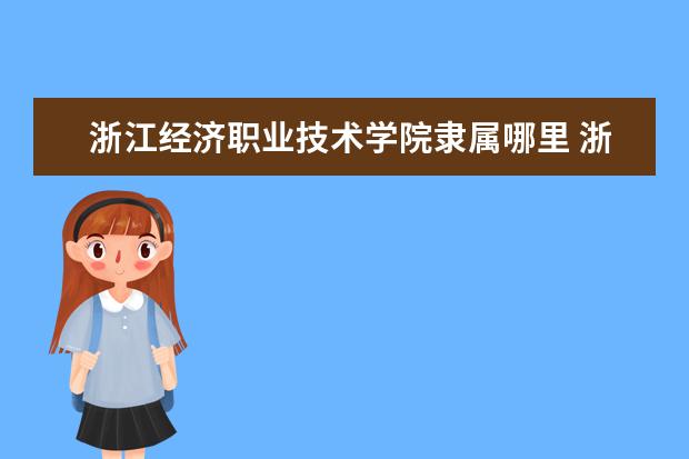 浙江经济职业技术学院隶属哪里 浙江经济职业技术学院归哪里管